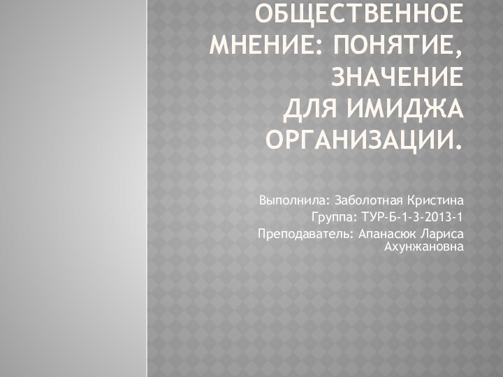 Общественное мнение: понятие, значение  для имиджа организации. Выполнила: Заболотная КристинаГруппа: ТУР-Б-1-3-2013-1Преподаватель: Апанасюк Лариса Ахунжановна