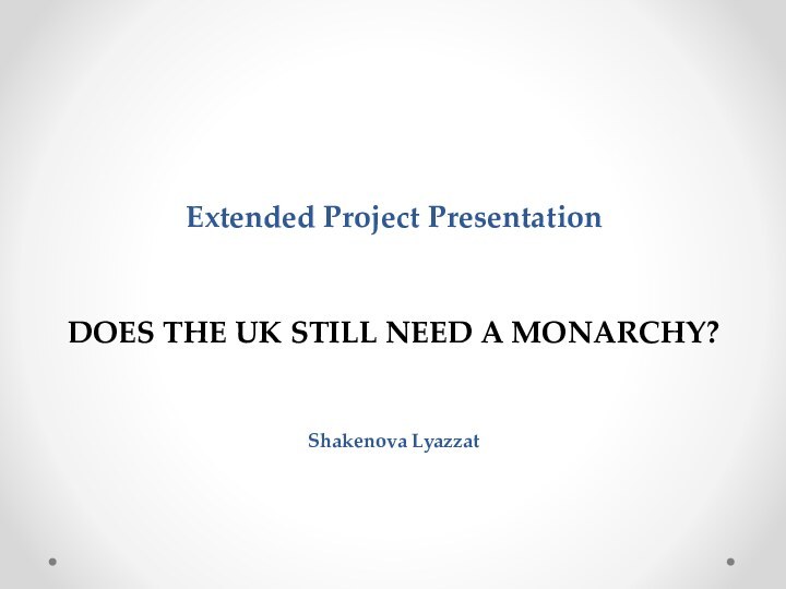 Extended Project Presentation  DOES THE UK STILL NEED A MONARCHY?  Shakenova Lyazzat