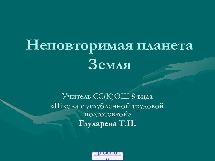 Неповторимая планета ЗемляУчитель СС(К)ОШ 8 вида «Школа с углубленной трудовой подготовкой»Глухарева Т.Н.