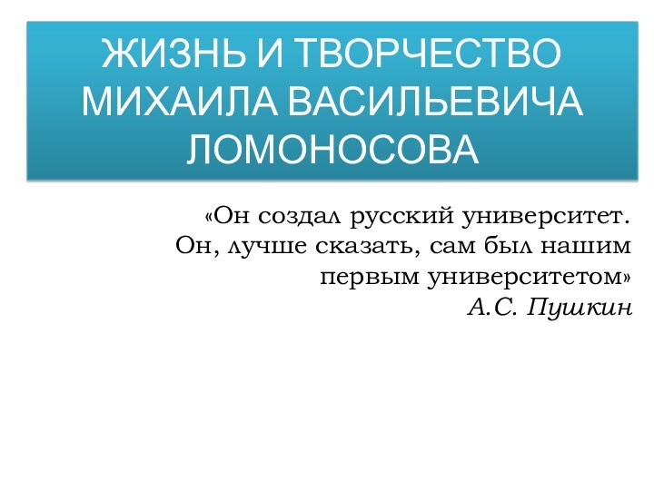 ЖИЗНЬ И ТВОРЧЕСТВО  МИХАИЛА ВАСИЛЬЕВИЧА ЛОМОНОСОВА«Он создал русский университет. Он, лучше