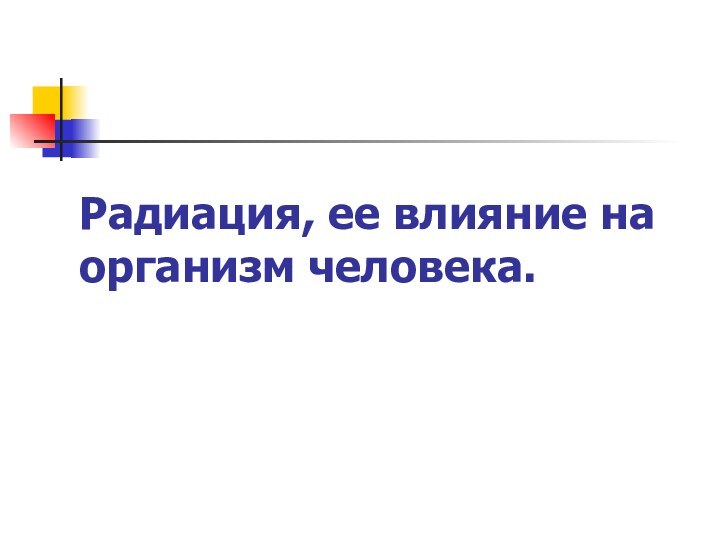 Радиация, ее влияние на организм человека.