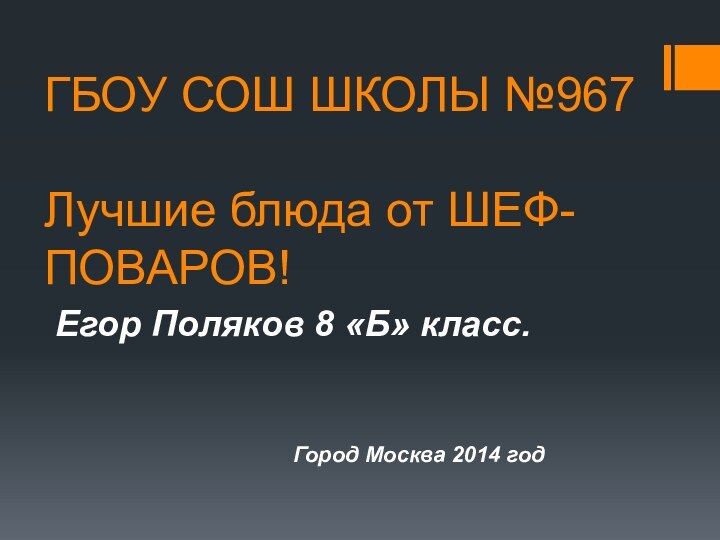 ГБОУ СОШ ШКОЛЫ №967  Лучшие блюда от ШЕФ-ПОВАРОВ!Егор Поляков 8 «Б»