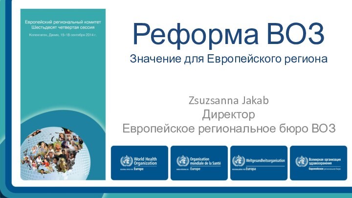 Реформа ВОЗ Значение для Европейского регионаZsuzsanna JakabДиректор Европейское региональное бюро ВОЗ