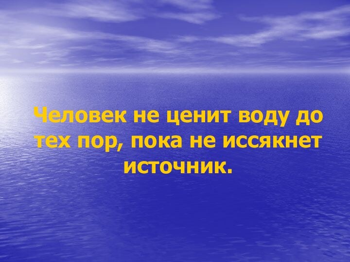 Человек не ценит воду до тех пор, пока не иссякнет источник.