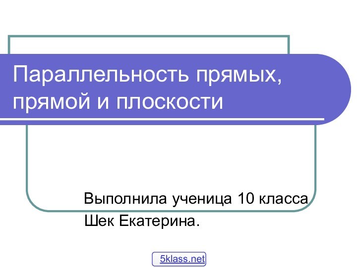 Параллельность прямых, прямой и плоскостиВыполнила ученица 10 класса Шек Екатерина.