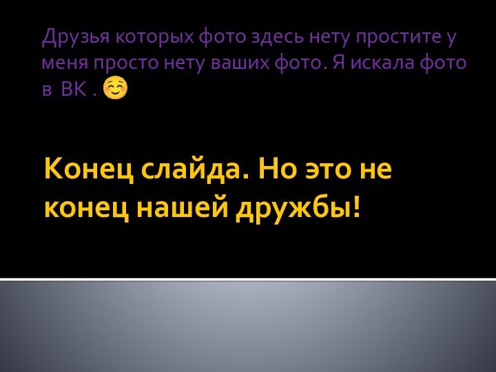 Конец слайда. Но это не конец нашей дружбы!Друзья которых фото здесь нету