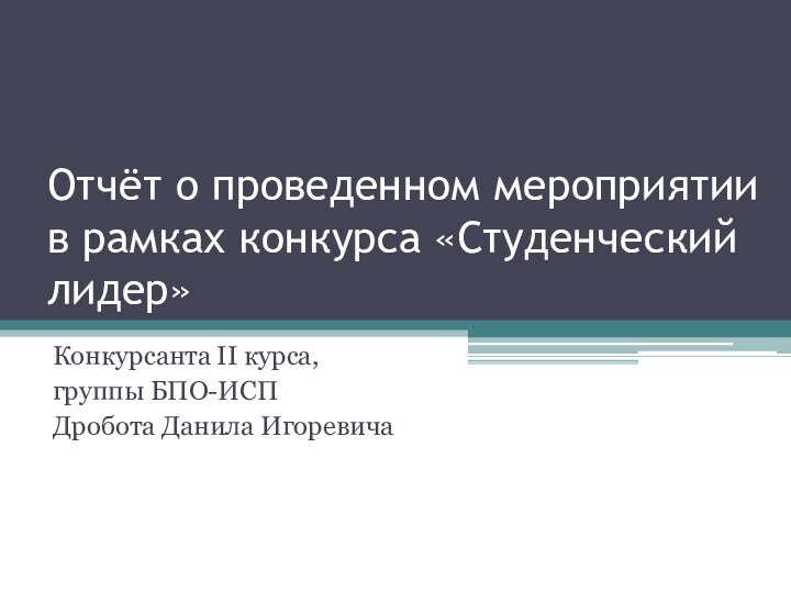 Отчёт о проведенном мероприятии в рамках конкурса «Студенческий лидер»Конкурсанта II курса, группы БПО-ИСП Дробота Данила Игоревича