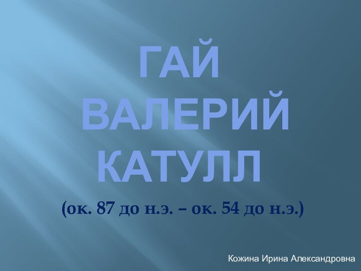 Гай  Валерий Катулл(ок. 87 до н.э. – ок. 54 до н.э.) Кожина Ирина Александровна