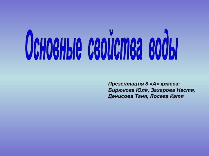 Основные свойства водыПрезентация 8 «А» класса:Бирюкова Юля, Захарова Настя,Денисова Таня, Лосева Катя