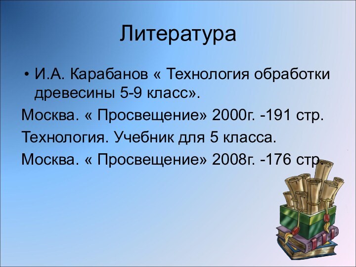 ЛитератураИ.А. Карабанов « Технология обработки древесины 5-9 класс».Москва. « Просвещение» 2000г. -191