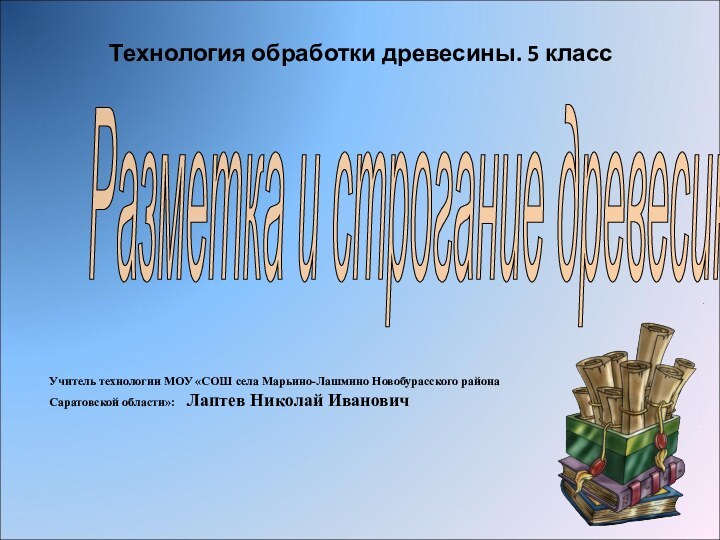 Технология обработки древесины. 5 класс Учитель технологии МОУ «СОШ села Марьино-Лашмино Новобурасского