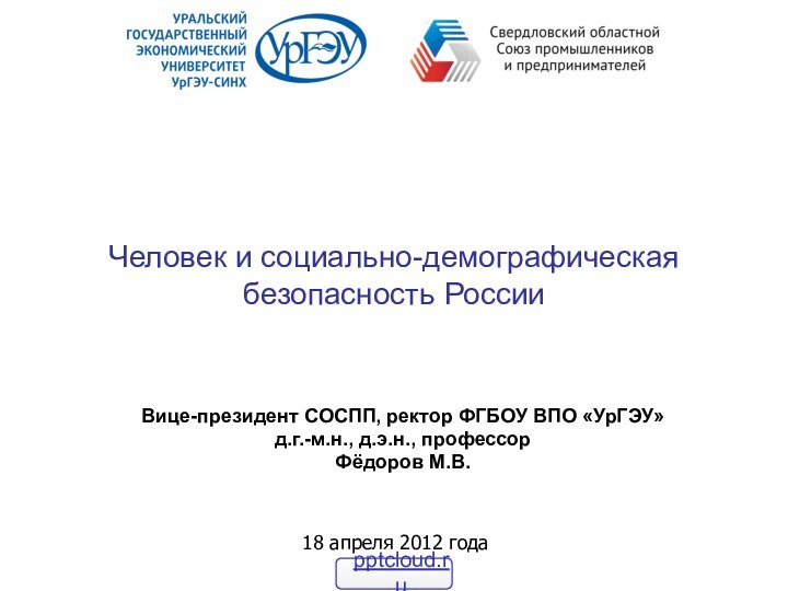 Человек и социально-демографическая безопасность РоссииВице-президент СОСПП, ректор ФГБОУ ВПО «УрГЭУ»д.г.-м.н., д.э.н., профессорФёдоров М.В.18 апреля 2012 года