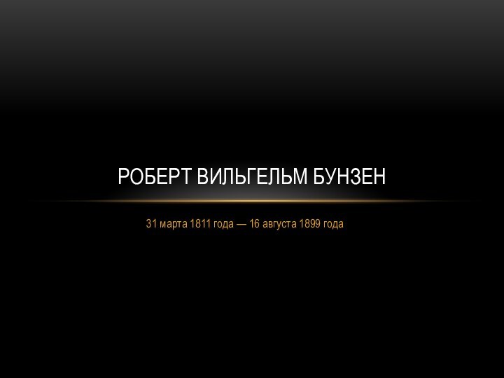 31 марта 1811 года — 16 августа 1899 годаРоберт Вильгельм Бунзен