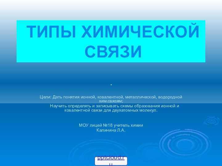 ТИПЫ ХИМИЧЕСКОЙ СВЯЗИЦели: Дать понятия ионной, ковалентной, металлической, водородной хим.связям;