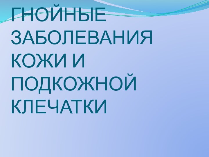 ГНОЙНЫЕ ЗАБОЛЕВАНИЯ КОЖИ И ПОДКОЖНОЙ  КЛЕЧАТКИ