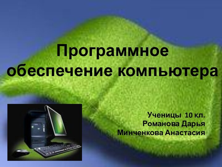 Ученицы 10 кл.Романова ДарьяМинченкова АнастасияПрограммное обеспечение компьютера