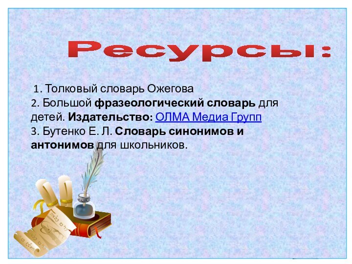 Ресурсы: 1. Толковый словарь Ожегова2. Большой фразеологический словарь для детей. Издательство: