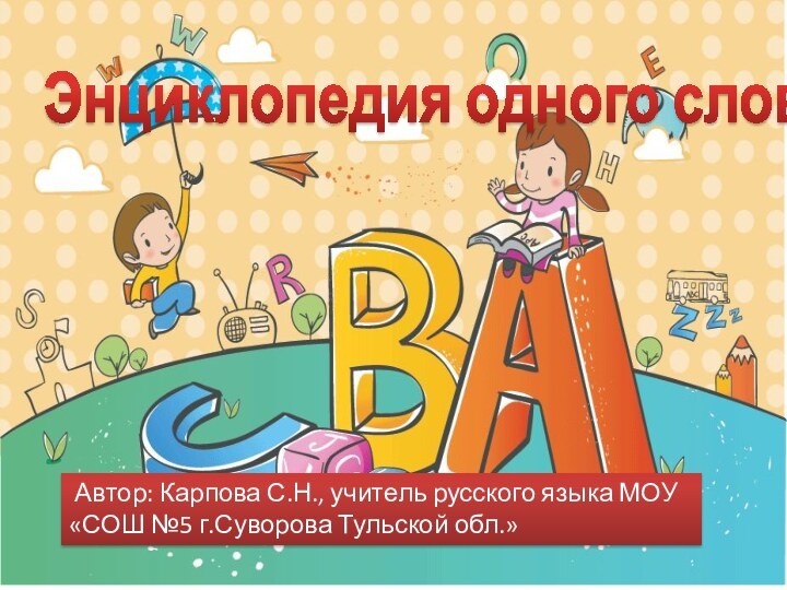 Автор: Карпова С.Н., учитель русского языка МОУ «СОШ №5 г.Суворова Тульской обл.»Энциклопедия одного слова