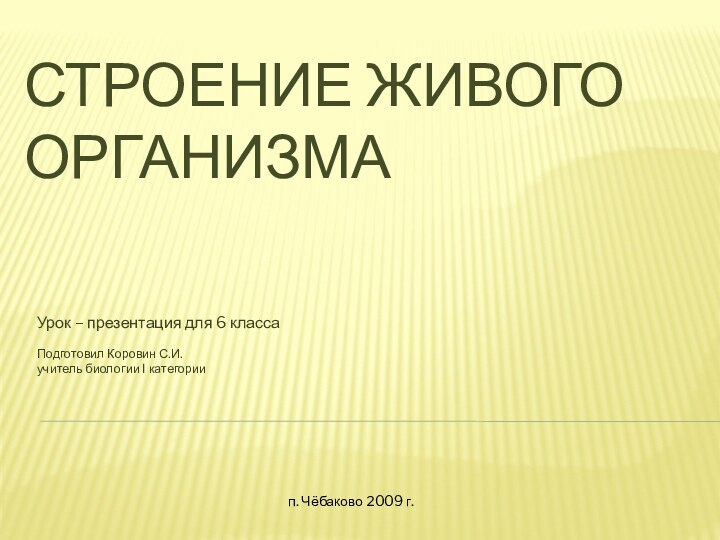 Строение Живого организмаУрок – презентация для 6 классаПодготовил Коровин С.И.учитель биологии I категориип. Чёбаково 2009 г.