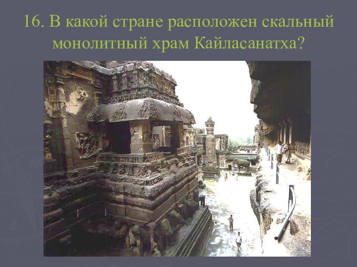 16. В какой стране расположен скальный монолитный храм Кайласанатха?