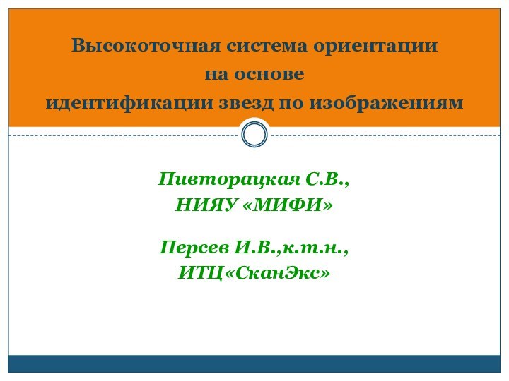  Пивторацкая С.В.,НИЯУ «МИФИ» Персев И.В.,к.т.н.,ИТЦ«СканЭкс» Высокоточная система ориентации  на основе  идентификации звезд по изображениям