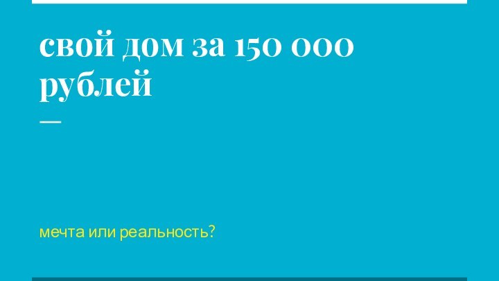 свой дом за 150 000 рублеймечта или реальность?