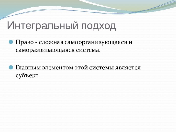 Интегральный подходПраво - сложная самоорганизующаяся и саморазвивающаяся система.Главным элементом этой системы является субъект.