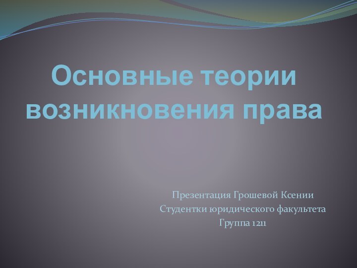 Основные теории возникновения праваПрезентация Грошевой Ксении Студентки юридического факультетаГруппа 1211