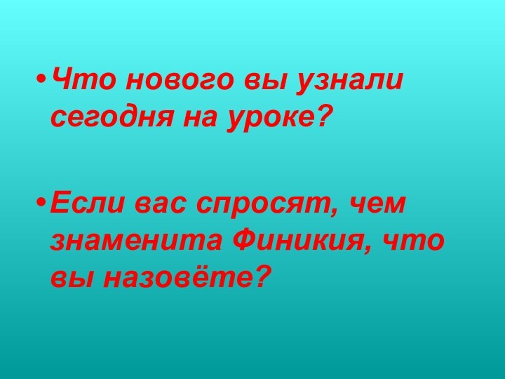 Что нового вы узнали сегодня на уроке?Если вас спросят, чем знаменита Финикия, что вы назовёте?