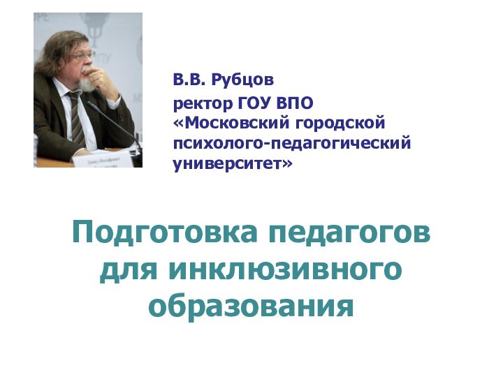 Подготовка педагогов  для инклюзивного образованияВ.В. Рубцовректор ГОУ ВПО  «Московский городской  психолого-педагогический университет»