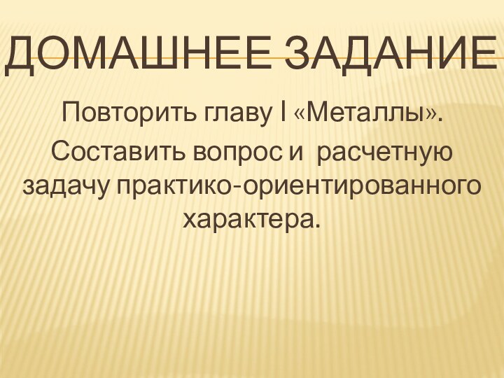 Домашнее заданиеПовторить главу I «Металлы». Составить вопрос и расчетную задачу практико-ориентированного характера.