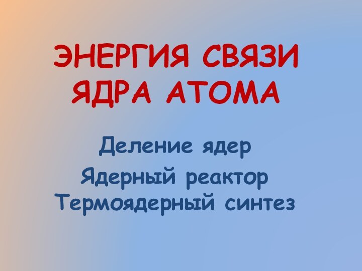 ЭНЕРГИЯ СВЯЗИ ЯДРА АТОМАДеление ядерЯдерный реактор Термоядерный синтез