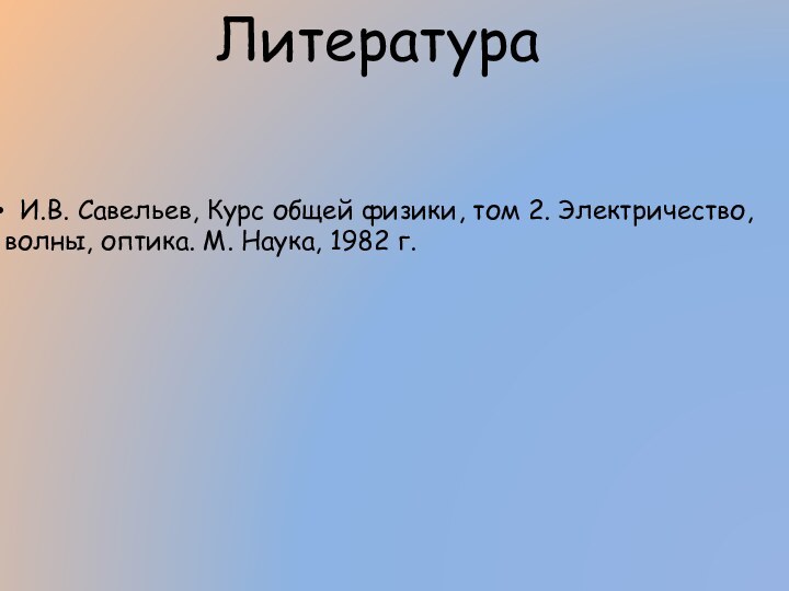 Литература И.В. Савельев, Курс общей физики, том 2. Электричество, волны, оптика. М. Наука, 1982 г.