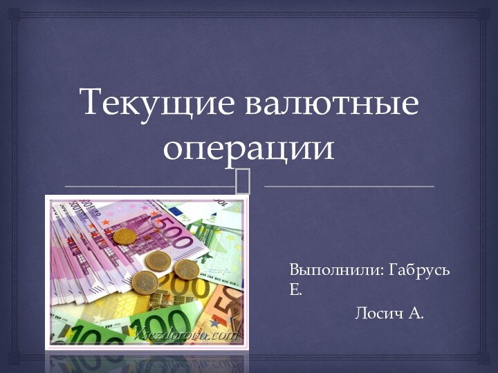 Текущие валютные операцииВыполнили: Габрусь Е.	     Лосич А.
