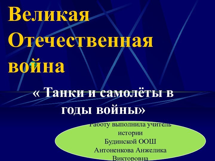 Великая Отечественная война« Танки и самолёты в годы войны»Работу выполнила учитель историиБудинской ООШ Антоненкова Анжелика Викторовна