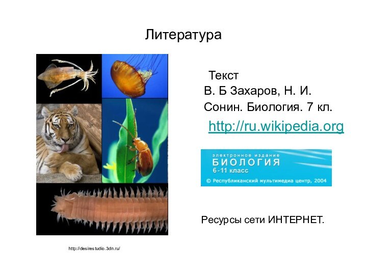 Литература	Текст В. Б Захаров, Н. И. Сонин. Биология. 7 кл. 	http://ru.wikipedia.org	http://desirestudio.3dn.ru/Ресурсы сети ИНТЕРНЕТ.