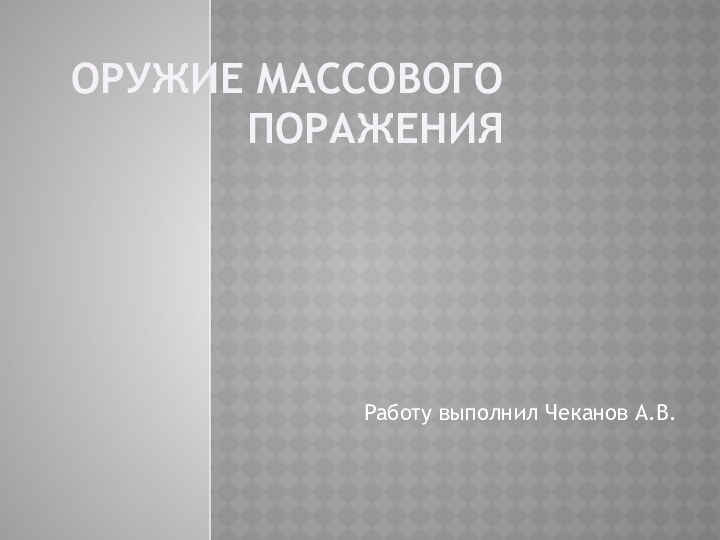 Оружие массового пораженияРаботу выполнил Чеканов А.В.