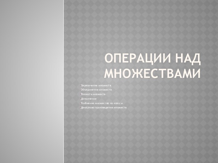 Операции над множествамиПересечение множествОбъединение множествРазность множествДополнениеРазбиение множества на классыДекартово произведение множеств