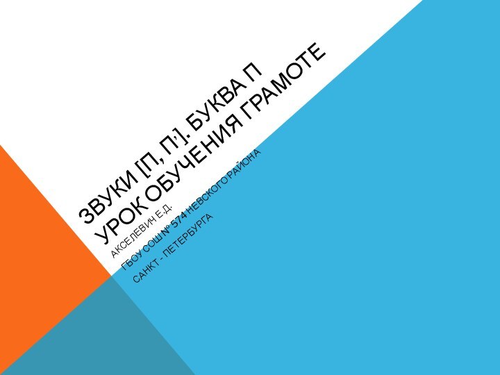 Звуки [п, п,]. Буква П урок обучения грамотеАкселевич Е.Д.ГБОУ СОШ № 574 Невского районаСанкт - петербурга