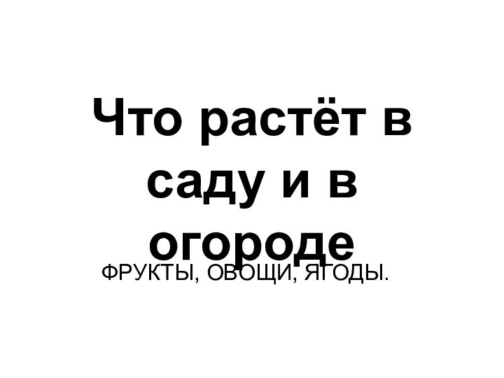 Что растёт в саду и в огородеФРУКТЫ, ОВОЩИ, ЯГОДЫ.