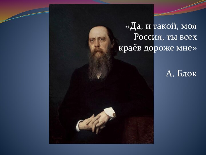 «Да, и такой, моя Россия, ты всех краёв дороже мне»А. Блок