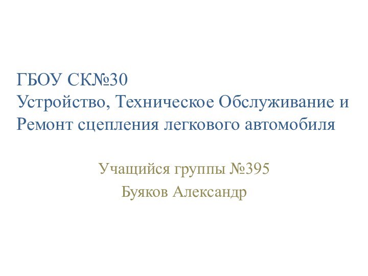 ГБОУ СК№30  Устройство, Техническое Обслуживание и Ремонт сцепления легкового автомобиляУчащийся группы №395Буяков Александр