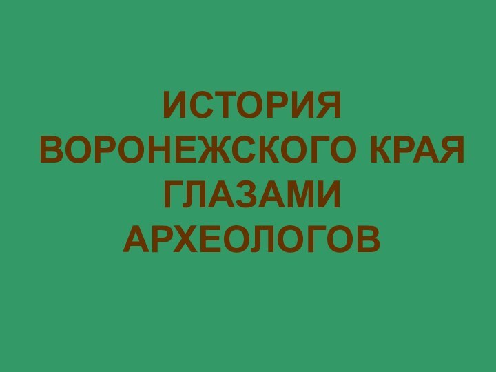 ИСТОРИЯ  ВОРОНЕЖСКОГО КРАЯ ГЛАЗАМИ АРХЕОЛОГОВ