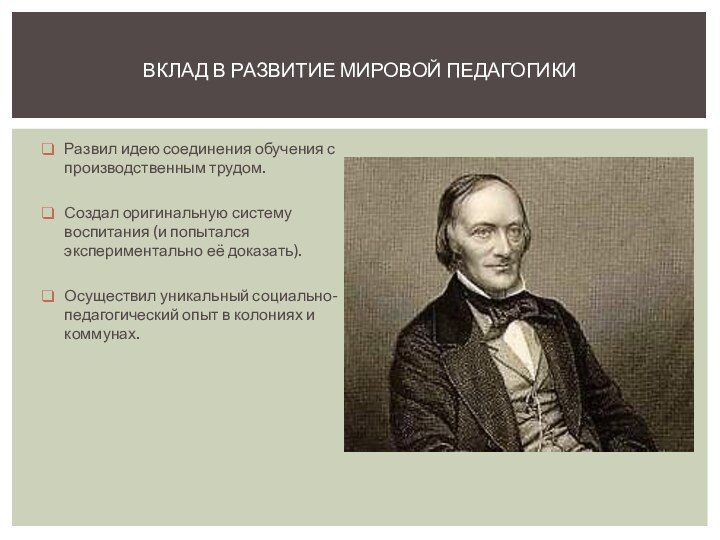 Развил идею соединения обучения с производственным трудом.Создал оригинальную систему воспитания (и попытался