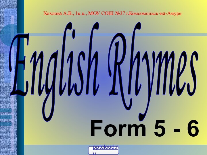 English RhymesForm 5 - 6Хохлова А.В., 1к.к., МОУ СОШ №37 г.Комсомольск-на-Амуре