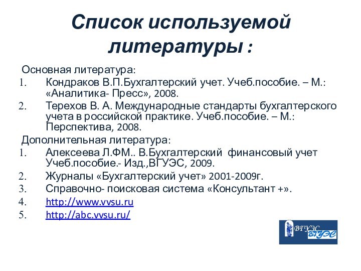 Список используемой литературы :Основная литература:Кондраков В.П.Бухгалтерский учет. Учеб.пособие. – М.: «Аналитика- Пресс»,