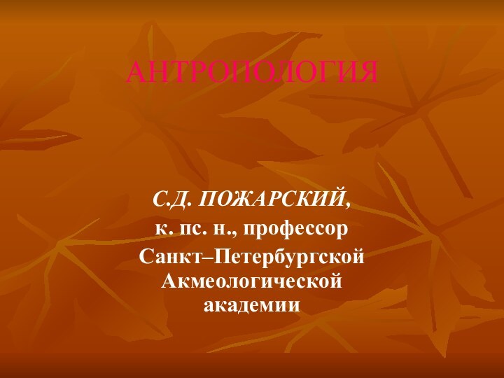 АНТРОПОЛОГИЯ   С.Д. ПОЖАРСКИЙ, к. пс. н., профессор Санкт–Петербургской Акмеологической академии