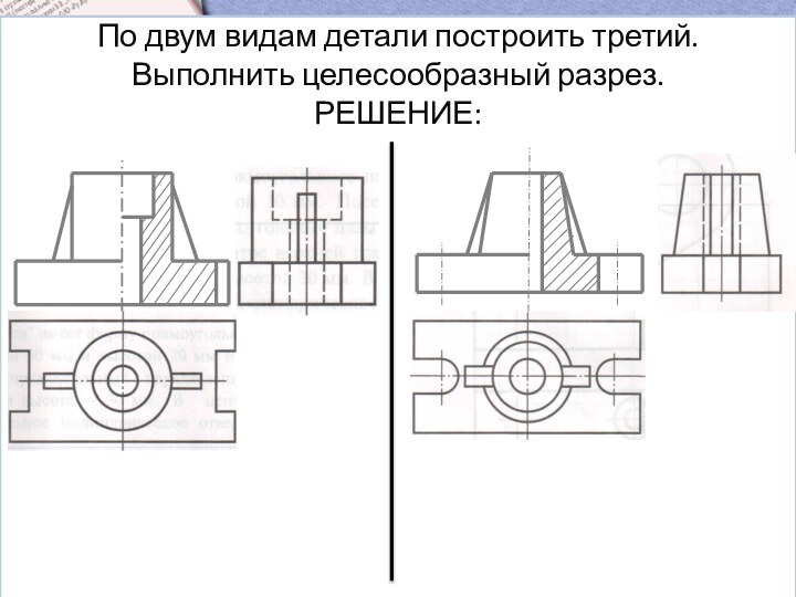 По двум видам детали построить третий. Выполнить целесообразный разрез. РЕШЕНИЕ: