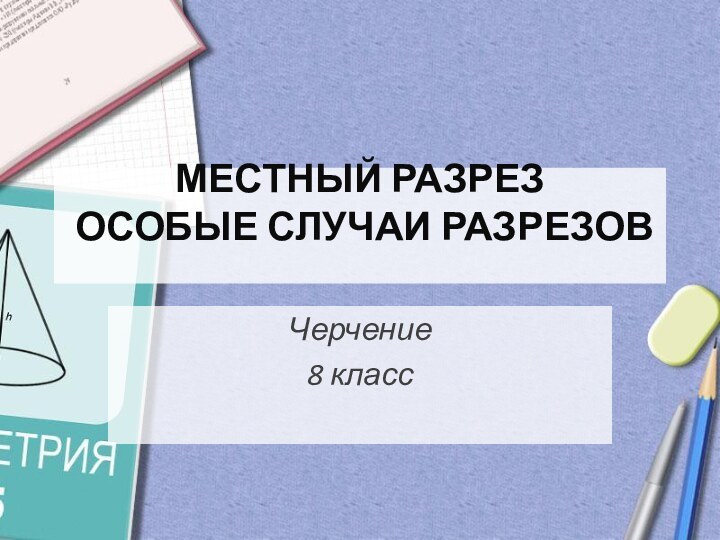 Черчение8 классМЕСТНЫЙ РАЗРЕЗ  ОСОБЫЕ СЛУЧАИ РАЗРЕЗОВ