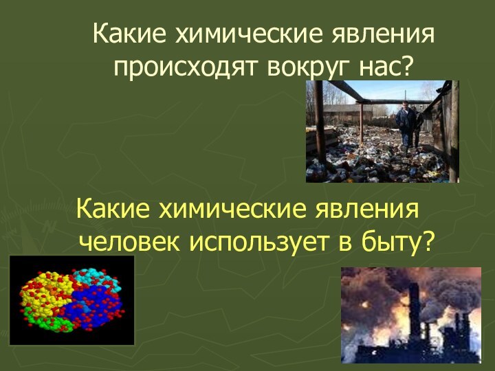 Какие химические явления происходят вокруг нас?Какие химические явления человек использует в быту?